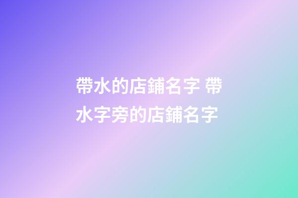 帶水的店鋪名字 帶水字旁的店鋪名字-第1張-店鋪起名-玄機派